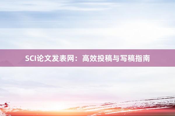 SCI论文发表网:高效投稿与写稿指南