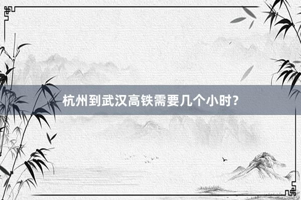 杭州到武汉高铁需要几个小时？