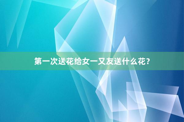 第一次送花给女一又友送什么花？