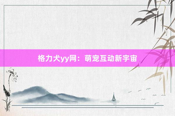 格力犬yy网：萌宠互动新宇宙