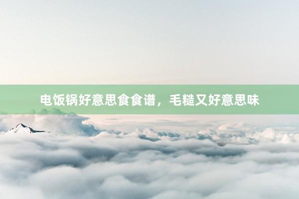 电饭锅好意思食食谱，毛糙又好意思味